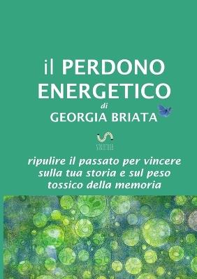 Il perdono energetico. Ripulire il passato per vincere sulla tua storia e sul peso tossico della memoria - Georgia Briata - Libro StreetLib 2018 | Libraccio.it