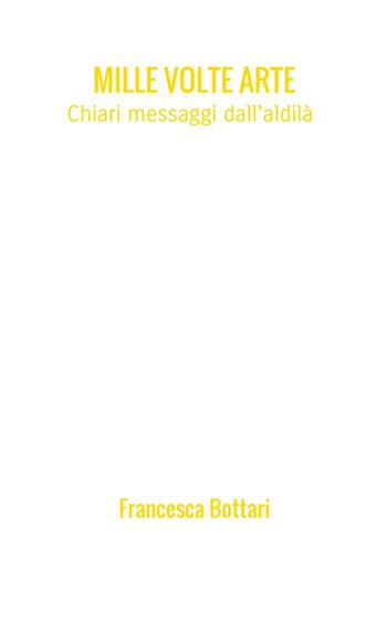 Mille volte arte. Chiari messaggi dall'aldilà - Francesca Bottari - Libro StreetLib 2018 | Libraccio.it
