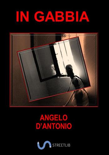 In gabbia - Angelo D'Antonio - Libro StreetLib 2018 | Libraccio.it
