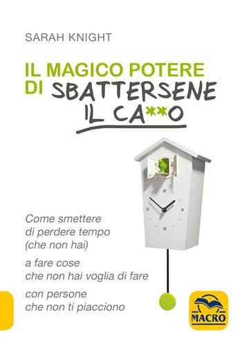 Il magico potere di sbattersene il ca**o. Come smettere di perdere tempo (che non hai) a fare cose che non hai voglia di fare con persone che non ti piacciono - Sarah Knight - Libro Macro Edizioni 2020, Essere Felici | Libraccio.it