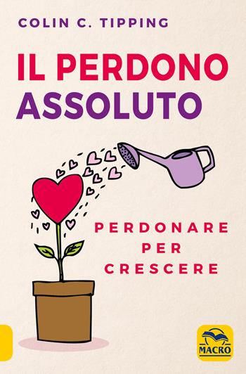 Il perdono assoluto. Perdonare per crescere - Colin C. Tipping - Libro Macro Edizioni 2020, Essere Felici | Libraccio.it
