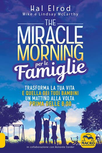 The miracle morning per le famiglie. Trasforma la tua vita e quella dei tuoi bambini un mattino alla volta, prima delle 8:00 - Hal Elrod, Mike McCarthy, Lindsay McCarthy - Libro Macro Edizioni 2019, Essere Felici | Libraccio.it