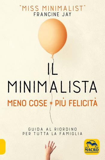 Il minimalista. Meno cose = Più felicità. Guida al riordino per tutta la famiglia - Francine Jay - Libro Gruppo Editoriale Macro 2019, Essere Felici | Libraccio.it