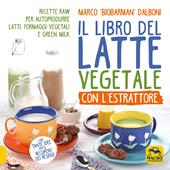 Il libro del latte vegetale con l'estrattore. Ricette raw per autoprodurre latti, formaggi vegetali e green milk