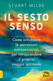 Il sesto senso. Come sviluppare le percezioni extrasensoriali per intraprendere il proprio viaggio spirituale