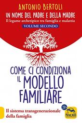 In nome del padre e della madre. Il legame archetipico tra famiglia e malattia. Vol. 2: Come ci condiziona il modello familiare. Il sistema transgenerazionale della famiglia