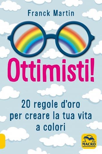 Ottimisti! 20 regole d'oro per creare la tua vita a colori - Franck Martin - Libro Macro Edizioni 2022, Essere Felici | Libraccio.it