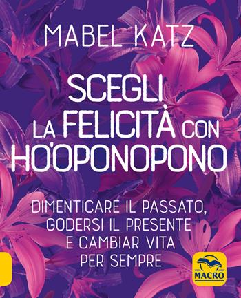 Scegli la felicità con Ho'oponopono. Dimenticare il passato, godersi il presente e cambiar vita per sempre - Mabel Katz - Libro Gruppo Editoriale Macro 2021, Essere Felici | Libraccio.it