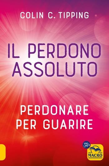 Il perdono assoluto. Perdonare per guarire - Colin C. Tipping - Libro Gruppo Editoriale Macro 2023, Essere Felici | Libraccio.it