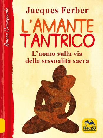 L'amante tantrico. L'uomo sulla via della sessualità sacra - Jacques Ferber - Libro Gruppo Editoriale Macro 2021, Amore consapevole | Libraccio.it