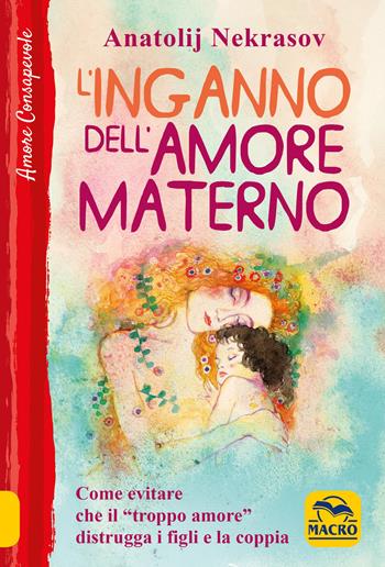 L' inganno dell'amore materno. Come evitare che il «troppo amore» distrugga i figli e la coppia - Anatolij Nekrasov - Libro Macro Edizioni 2021, Amore consapevole | Libraccio.it