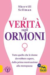 La verità sugli ormoni. Tutto quello che le donne dovrebbero sapere, dalla prima mestruazione alla menopausa