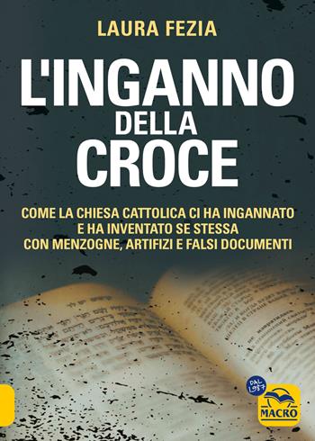 L'inganno della Croce. Come la Chiesa cattolica ci ha ingannato e ha inventato se stessa con menzogne - Laura Fezia - Libro Gruppo Editoriale Macro 2024, Verità nascoste | Libraccio.it