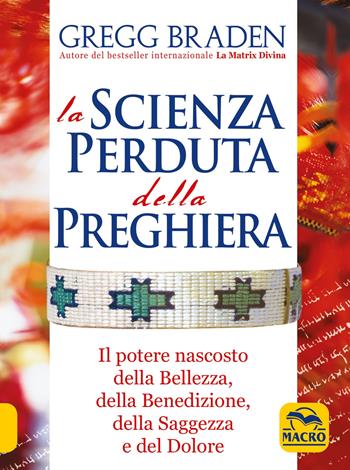 La scienza perduta della preghiera. Il potere nascosto della bellezza, della benedizione, della saggezza e del dolore - Gregg Braden - Libro Macro Edizioni 2020, Scienza e conoscenza | Libraccio.it