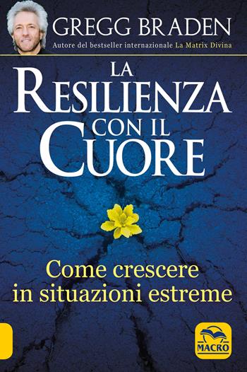La resilienza con il cuore. Come crescere in situazioni estreme - Gregg Braden - Libro Macro Edizioni 2021, Scienza e conoscenza | Libraccio.it