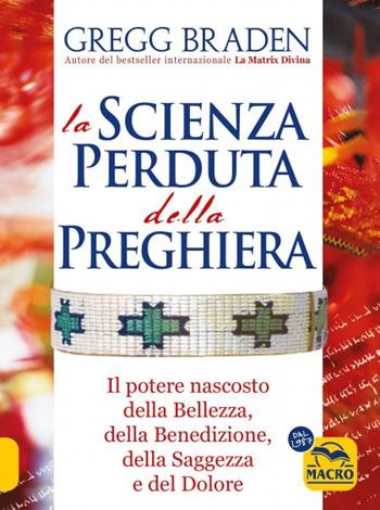 La scienza perduta della preghiera. Il potere nascosto della bellezza, della benedizione, della saggezza e del dolore - Gregg Braden - Libro Gruppo Editoriale Macro 2024 | Libraccio.it