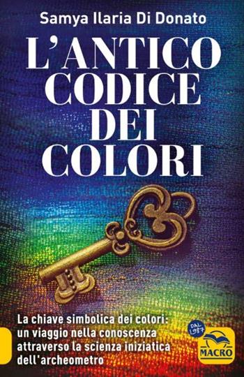 L'antico codice dei colori. La chiave simbolica dei colori: un viaggio nella conoscenza attraverso la scienza iniziarica dell'archeometro - Samya Ilaria Di Donato - Libro Gruppo Editoriale Macro 2024, Essere Felici | Libraccio.it