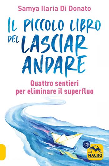 Il piccolo libro del lasciare andare. Quattro sentieri per eliminare il superfluo - Samya Ilaria Di Donato - Libro Macro Edizioni 2024, Essere Felici | Libraccio.it