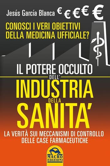 Il potere occulto dell'industria della sanità. Conosci i veri obiettivi della medicina ufficiali? La verità sul sistema di controllo delle case farmaceutiche - Jesús García Blanca - Libro Gruppo Editoriale Macro 2021, La biblioteca del benessere | Libraccio.it