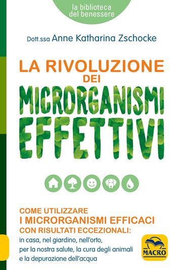 La rivoluzione dei microrganismi effettivi. Come utilizzare i microrganismi efficaci con risultati eccezionali: in casa, nel giardino, nell'orto, per la nostra salute, la cura degli animali e la depurazione dell'acqua - Anne Katharina Zschocke - Libro Macro Edizioni 2022, La biblioteca del benessere | Libraccio.it