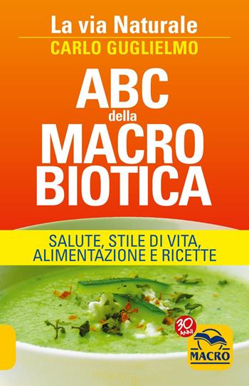 ABC della macrobiotica. La via naturale. Salute, stile di vita, alimentazione e ricette - Carlo Guglielmo - Libro Gruppo Editoriale Macro 2022, Salute e alimentazione | Libraccio.it
