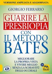 Guarire la presbiopia con il metodo Bates. Migliorare la propria vista e vivere meglio senza la schiavitù degli occhiali