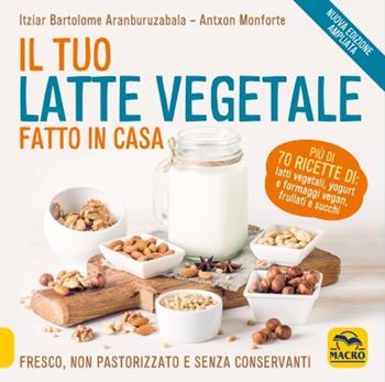 Il tuo latte vegetale fatto in casa. Fresco, non pastorizzato e senza conservanti. Nuova ediz. - Itziar Bartolome Aranburuzabala, Antxon Monforte - Libro Macro Edizioni 2022, Cucinare naturalMente... per la salute | Libraccio.it