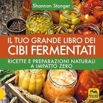 Il tuo grande libro dei cibi fermentati. Ricette e preparazioni naturali a impatto zero - Shannon Stonger - Libro Gruppo Editoriale Macro 2022, Cucinare naturalMente... per la salute | Libraccio.it
