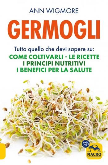 Germogli. Tutto quello che devi sapere su: come coltivarli, le ricette, i principi nutritivi, i benefici per la salute - Ann Wigmore - Libro Gruppo Editoriale Macro 2023, Salute e alimentazione | Libraccio.it