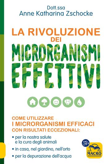 La rivoluzione dei microrganismi effettivi. Come utilizzare i microrganismi efficaci con risultati eccezionali: per la nostra salute e la cura degli animali, in casa, nel giardino, nell'orto, per la depurazione dell'acqua - Anne Katharina Zschocke - Libro Gruppo Editoriale Macro 2023 | Libraccio.it