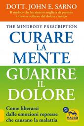 Curare la mente. Guarire il dolore. Come liberarsi dalle emozioni represse che causano la malattia