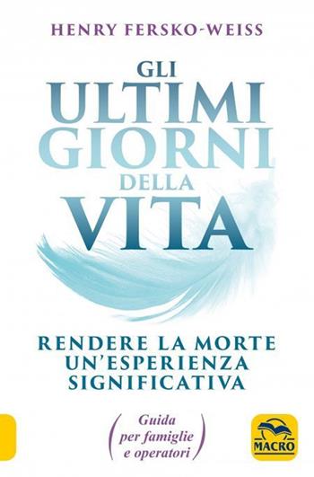 Gli ultimi giorni della vita. Rendere la morte un'esperienza significativa. Guida per famiglie e operatori - Henry Fersko-Weiss - Libro Gruppo Editoriale Macro 2021, Nuova saggezza | Libraccio.it