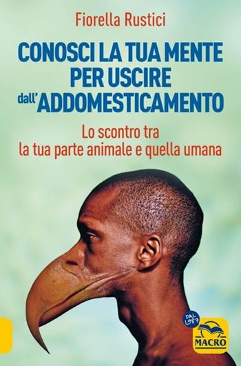 Conosci la tua mente per uscire dall'addomesticamento. Lo scontro tra la tua parte umana e quella animale - Fiorella Rustici - Libro Macro Edizioni 2023, Nuova saggezza | Libraccio.it