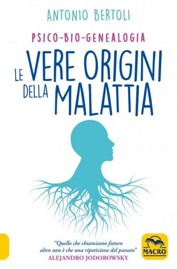 Le vere origini della malattia. Psico-bio-genealogia - Antonio Bertoli - Libro Gruppo Editoriale Macro 2022, Nuova saggezza | Libraccio.it
