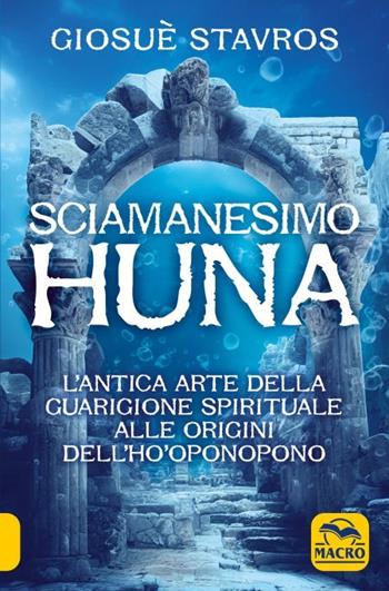 Lo sciamanesimo Huna. L'antica arte della guarigione spirituale alle origini del Ho'Oponopono. - Giosuè Stavros - Libro Gruppo Editoriale Macro 2023 | Libraccio.it