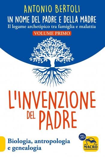 L'invenzione del padre. In nome del padre e della madre. Il legame archetipico tra famiglia e malattia. Biologia, antropologia e genealogia - Antonio Bertoli - Libro Gruppo Editoriale Macro 2023, Nuova saggezza | Libraccio.it