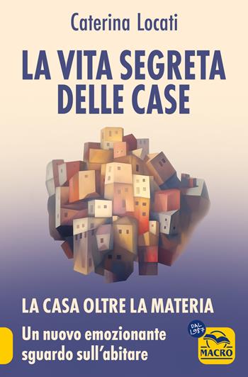 La vita segreta delle case. La casa oltre la materia: un nuovo ed emozionante sguardo sull'abitare - Caterina Locati - Libro Gruppo Editoriale Macro 2025, Nuova saggezza | Libraccio.it