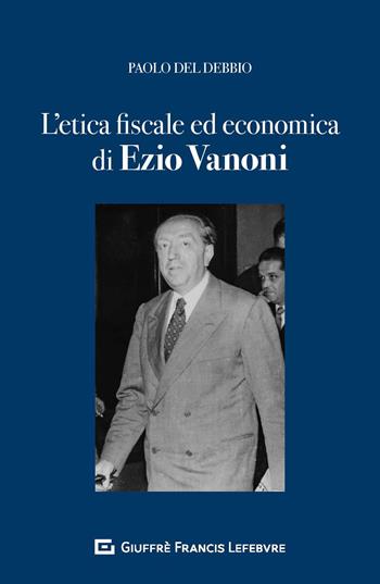 L'etica fiscale ed economica nell'opera di Ezio Vanoni - Paolo Del Debbio - Libro Giuffrè 2019 | Libraccio.it