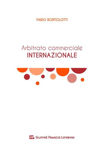 L' arbitrato commerciale internazionale. Manuale teorico-pratico - Fabio Bortolotti - Libro Giuffrè 2019 | Libraccio.it