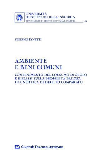 Ambiente e beni comuni. Contenimento del consumo di suolo e riflessi sulla proprietà privata in un'ottica di diritto comparato - Stefano Fanetti - Libro Giuffrè 2019, Univ. Insubria-Fac. di giurisprudenza | Libraccio.it