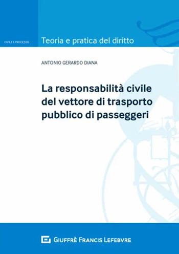 La responsabilità civile del vettore di trasporto pubblico di passeggeri - Antonio Gerardo Diana - Libro Giuffrè 2020, Teoria e pratica del diritto. Civile e processo | Libraccio.it