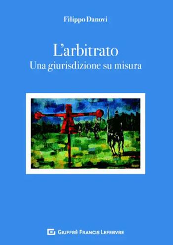 L' arbitrato. Una giurisdizione su misura - Filippo Danovi - Libro Giuffrè 2020 | Libraccio.it
