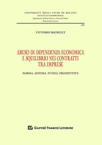 Abuso di dipendenza economica e squilibrio nei contratti tra imprese. Norma, sistema, tutele, prospettive - Vittorio Bachelet - Libro Giuffrè 2020, Univ. Milano-Fac. di giurisprudenza | Libraccio.it