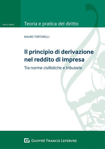 Il principio di derivazione nel reddito di impresa. Tra principi civilistici e norme tributarie - Mauro Tortorelli - Libro Giuffrè 2021, Teoria e pratica del diritto. Fisco e tributi | Libraccio.it