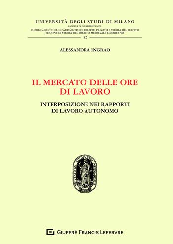 Il mercato delle ore di lavoro. Interposizione nei rapporti di lavoro autonomo - Alessandra Ingrao - Libro Giuffrè 2020, Università degli studi di Milano. Facoltà di giurisprudenza. Studi di diritto privato | Libraccio.it
