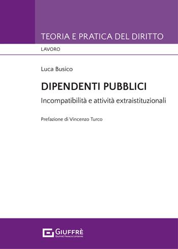 Dipendenti pubblici. Incompatibilità e attività extraistituzionali - Luca Busico - Libro Giuffrè 2021, Teoria e pratica del diritto. Lavoro | Libraccio.it