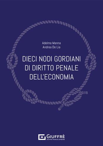 Dieci nodi gordiani di diritto penale dell'economia - Adelmo Manna, Andrea De Lia - Libro Giuffrè 2021 | Libraccio.it