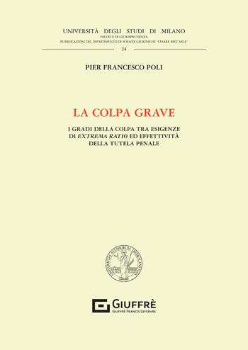 La colpa grave. I gradi della colpa tra esigenze di extrema ratio ed effettività della tutela penale - Pier Francesco Poli - Libro Giuffrè 2021, Univ. Mi-Fac. giur. Dip. dir. pubblico | Libraccio.it