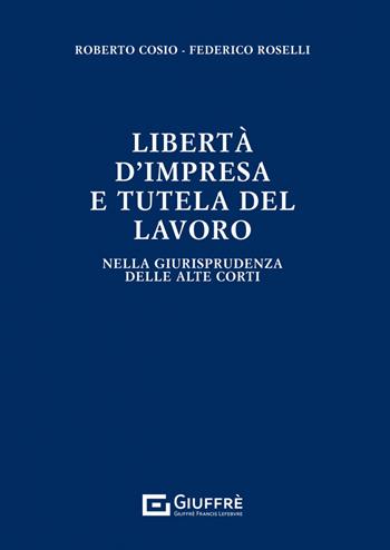 Libertà di impresa e tutela del lavoro - Roberto Cosio, Federico Roselli - Libro Giuffrè 2023 | Libraccio.it