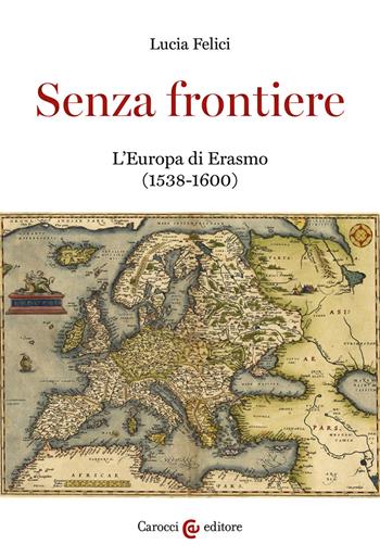 Senza frontiere. L'Europa di Erasmo (1538-1600) - Lucia Felici - Libro Carocci 2021, Studi storici Carocci | Libraccio.it